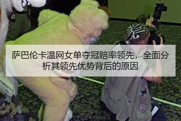 萨巴伦卡温网女单夺冠赔率领先，全面分析其领先优势背后的原因