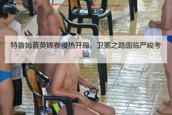 特鲁姆普英锦赛慢热开局，卫冕之路面临严峻考验