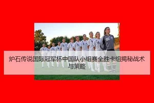 炉石传说国际冠军杯中国队小组赛全胜卡组揭秘战术与策略