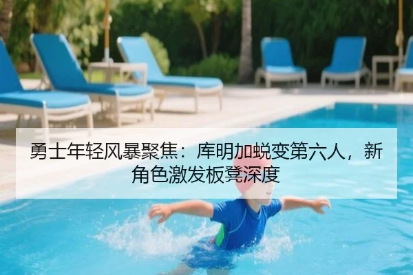 勇士年轻风暴聚焦：库明加蜕变第六人，新角色激发板凳深度
