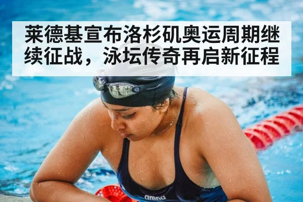 莱德基宣布洛杉矶奥运周期继续征战，泳坛传奇再启新征程