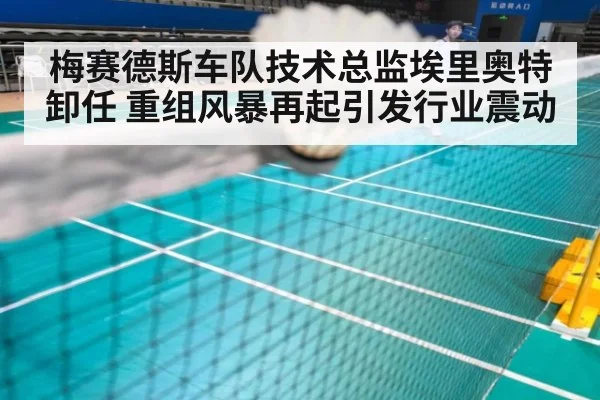 梅赛德斯车队技术总监埃里奥特卸任 重组风暴再起引发行业震动