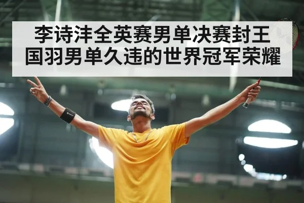 李诗沣全英赛男单决赛封王 国羽男单久违的世界冠军荣耀