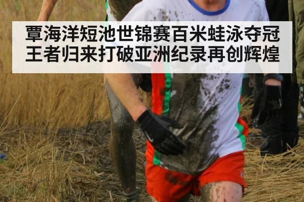 覃海洋短池世锦赛百米蛙泳夺冠王者归来打破亚洲纪录再创辉煌